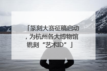 篆刻大赛征稿启动，为杭州各大博物馆镌刻“艺术ID”