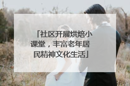 社区开展烘焙小课堂，丰富老年居民精神文化生活