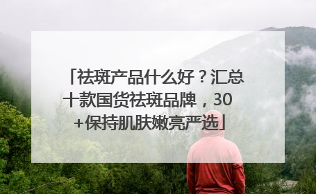 祛斑产品什么好？汇总十款国货祛斑品牌，30+保持肌肤嫩亮严选