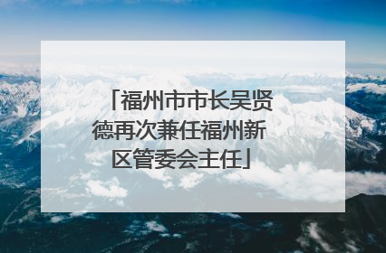 福州市市长吴贤德再次兼任福州新区管委会主任