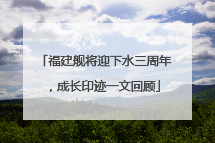 福建舰将迎下水三周年，成长印迹一文回顾