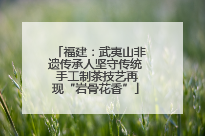 福建：武夷山非遗传承人坚守传统 手工制茶技艺再现“岩骨花香”