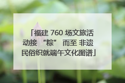 福建 760 场文旅活动接 “粽” 而至 非遗民俗织就端午文化图谱