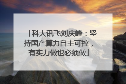 科大讯飞刘庆峰：坚持国产算力自主可控，有实力做也必须做