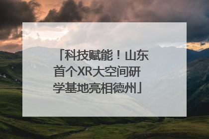 科技赋能！山东首个XR大空间研学基地亮相德州