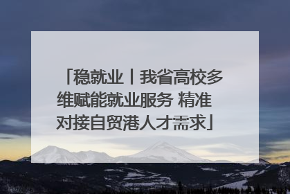 稳就业丨我省高校多维赋能就业服务 精准对接自贸港人才需求
