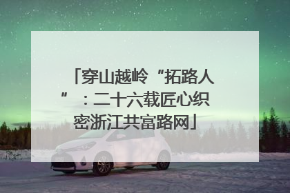 穿山越岭“拓路人”：二十六载匠心织密浙江共富路网