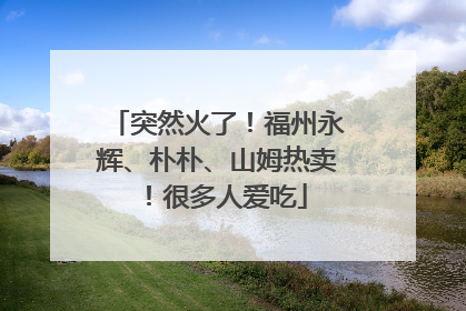 突然火了！福州永辉、朴朴、山姆热卖！很多人爱吃