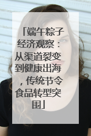端午粽子经济观察：从渠道裂变到健康出海，传统节令食品转型突围