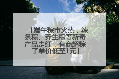 端午粽市火热，辣条粽、养生粽等新奇产品走红，有商超粽子单价低至1元