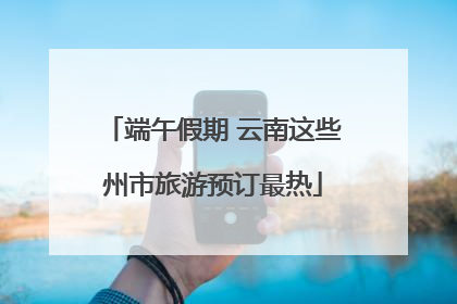 端午假期 云南这些州市旅游预订最热