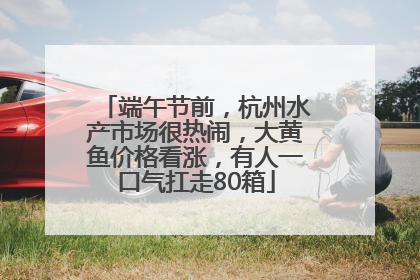 端午节前，杭州水产市场很热闹，大黄鱼价格看涨，有人一口气扛走80箱