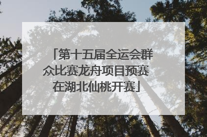 第十五届全运会群众比赛龙舟项目预赛在湖北仙桃开赛