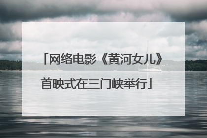 网络电影《黄河女儿》首映式在三门峡举行