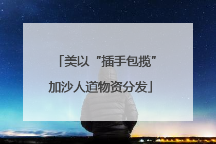 美以“插手包揽”加沙人道物资分发