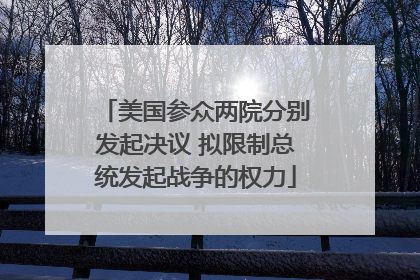 美国参众两院分别发起决议 拟限制总统发起战争的权力
