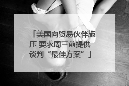 美国向贸易伙伴施压 要求周三前提供谈判“最佳方案”