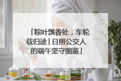 粽叶飘香处，车轮载归途│日照公交人的端午坚守图鉴