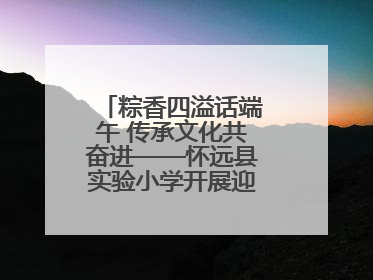 粽香四溢话端午 传承文化共奋进——怀远县实验小学开展迎端午系列活动