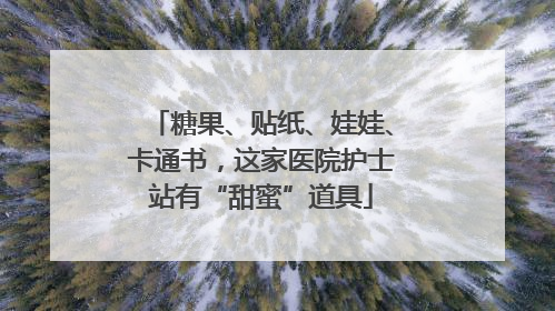 糖果、贴纸、娃娃、卡通书，这家医院护士站有“甜蜜”道具