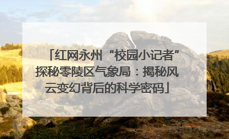 红网永州“校园小记者”探秘零陵区气象局：揭秘风云变幻背后的科学密码