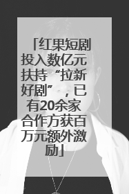 红果短剧投入数亿元扶持“拉新好剧”，已有20余家合作方获百万元额外激励
