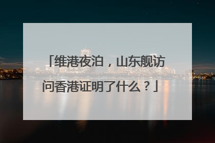 维港夜泊，山东舰访问香港证明了什么？