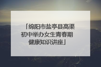 绵阳市盐亭县高渠初中举办女生青春期健康知识讲座