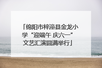绵阳市梓潼县金龙小学“迎端午 庆六一”文艺汇演圆满举行