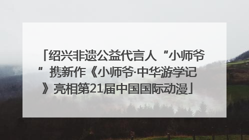 绍兴非遗公益代言人“小师爷”携新作《小师爷·中华游学记》亮相第21届中国国际动漫