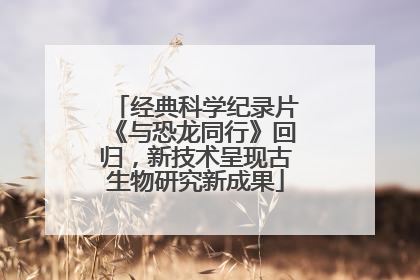 经典科学纪录片《与恐龙同行》回归，新技术呈现古生物研究新成果
