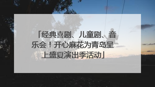 经典喜剧、儿童剧、音乐会！开心麻花为青岛呈上盛夏演出季活动