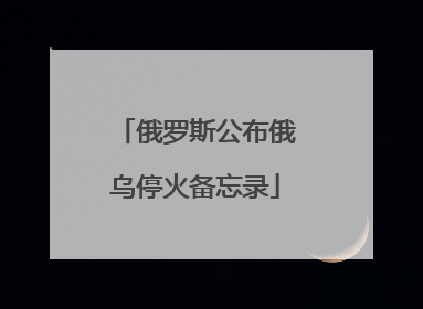 俄罗斯公布俄乌停火备忘录
