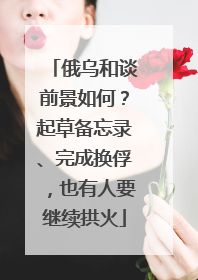 俄乌和谈前景如何？起草备忘录、完成换俘，也有人要继续拱火