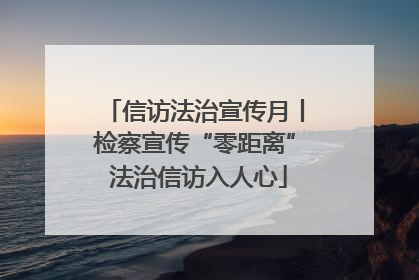 信访法治宣传月丨检察宣传“零距离” 法治信访入人心