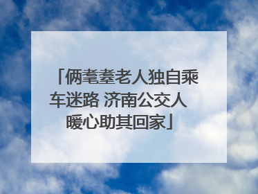 俩耄耋老人独自乘车迷路 济南公交人暖心助其回家