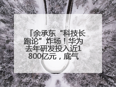 余承东“科技长跑论”炸场！华为去年研发投入近1800亿元，底气何在？
