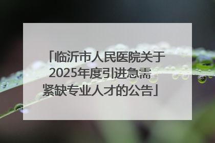 临沂市人民医院关于2025年度引进急需紧缺专业人才的公告