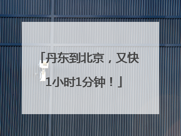 丹东到北京，又快1小时1分钟！