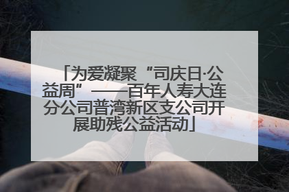 为爱凝聚“司庆日·公益周”——百年人寿大连分公司普湾新区支公司开展助残公益活动