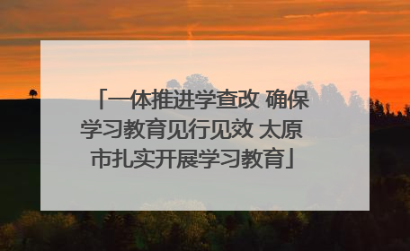 一体推进学查改 确保学习教育见行见效 太原市扎实开展学习教育