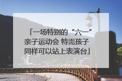 一场特别的“六一”亲子运动会 特需孩子同样可以站上表演台