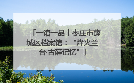 一馆一品丨枣庄市薛城区档案馆：“烽火兰台·古薛记忆”