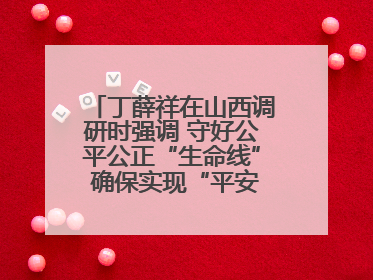 丁薛祥在山西调研时强调 守好公平公正“生命线” 确保实现“平安高考”目标