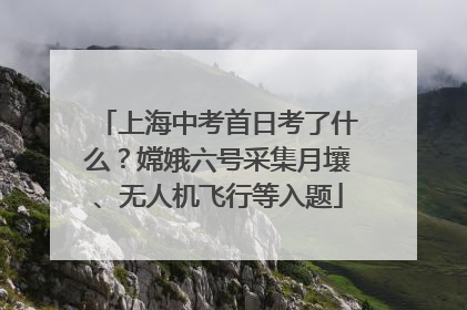 上海中考首日考了什么？嫦娥六号采集月壤、无人机飞行等入题