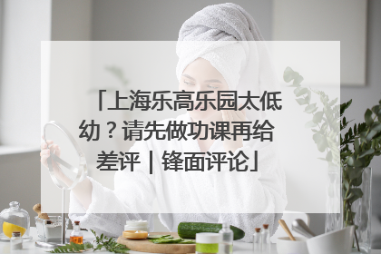 上海乐高乐园太低幼？请先做功课再给差评｜锋面评论
