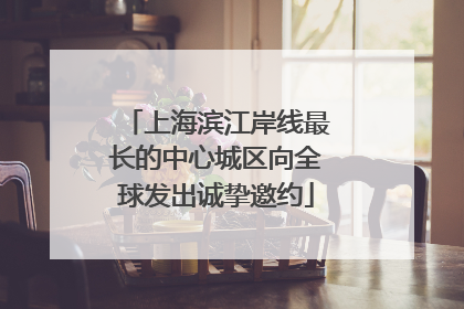 上海滨江岸线最长的中心城区向全球发出诚挚邀约