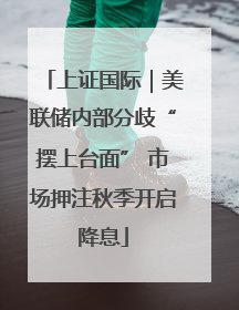 上证国际｜美联储内部分歧“摆上台面” 市场押注秋季开启降息