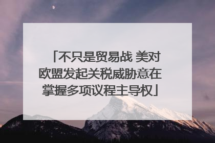 不只是贸易战 美对欧盟发起关税威胁意在掌握多项议程主导权