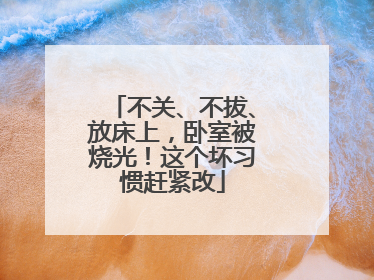 不关、不拔、放床上，卧室被烧光！这个坏习惯赶紧改